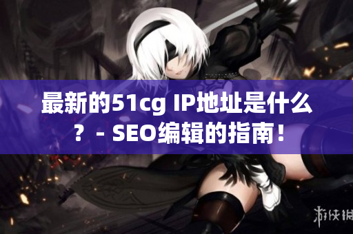 最新的51cg IP地址是什么？- SEO编辑的指南！