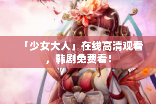 「少女大人」在线高清观看，韩剧免费看！