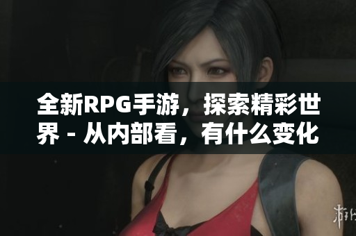 全新RPG手游，探索精彩世界 - 从内部看，有什么变化？