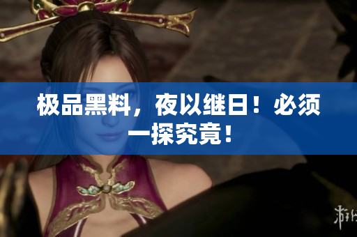 极品黑料，夜以继日！必须一探究竟！