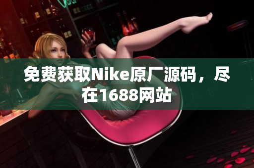 免费获取Nike原厂源码，尽在1688网站