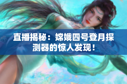 直播揭秘：嫦娥四号登月探测器的惊人发现！