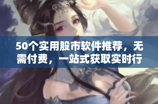 50个实用股市软件推荐，无需付费，一站式获取实时行情！