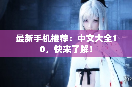 最新手机推荐：中文大全10，快来了解！