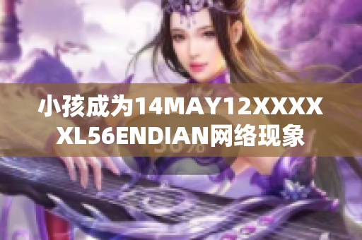 小孩成为14MAY12XXXXXL56ENDIAN网络现象