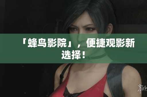 「蜂鸟影院」，便捷观影新选择！
