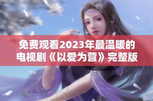 免费观看2023年最温暖的电视剧《以爱为营》完整版