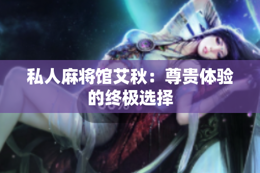 私人麻将馆艾秋：尊贵体验的终极选择