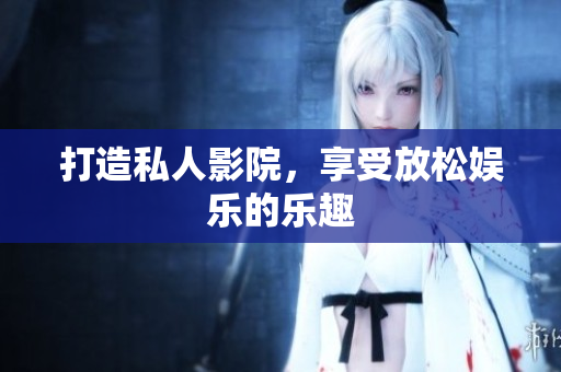 打造私人影院，享受放松娱乐的乐趣