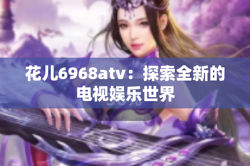 花儿6968atv：探索全新的电视娱乐世界