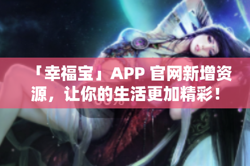 「幸福宝」APP 官网新增资源，让你的生活更加精彩！
