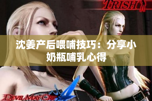 沈姜产后喂哺技巧：分享小奶瓶哺乳心得