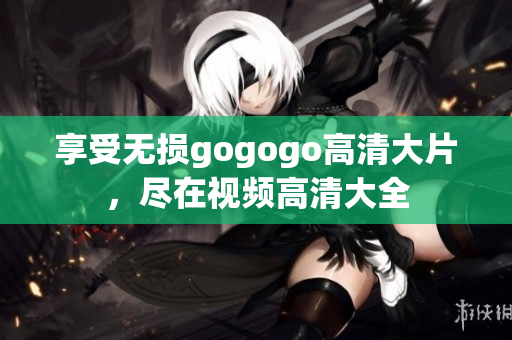 享受无损gogogo高清大片，尽在视频高清大全