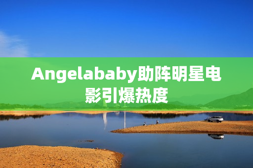 Angelababy助阵明星电影引爆热度