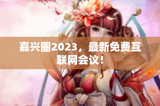 嘉兴圈2023，最新免费互联网会议！