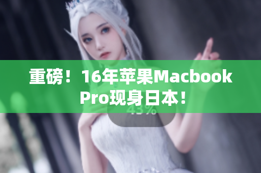 重磅！16年苹果Macbook Pro现身日本！