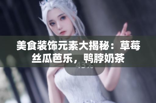 美食装饰元素大揭秘：草莓丝瓜芭乐，鸭脖奶茶