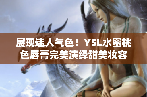 展现迷人气色！YSL水蜜桃色唇膏完美演绎甜美妆容