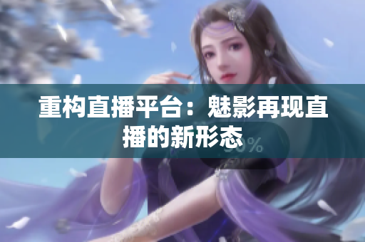重构直播平台：魅影再现直播的新形态