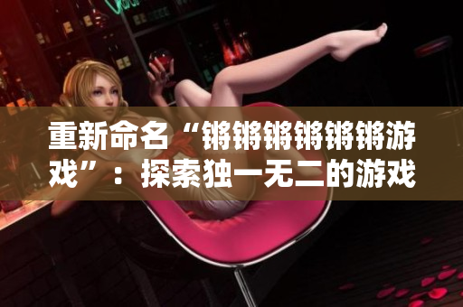 重新命名“锵锵锵锵锵锵游戏”：探索独一无二的游戏体验！