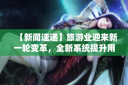 【新闻速递】旅游业迎来新一轮变革，全新系统提升用户体验
