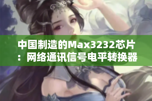 中国制造的Max3232芯片：网络通讯信号电平转换器