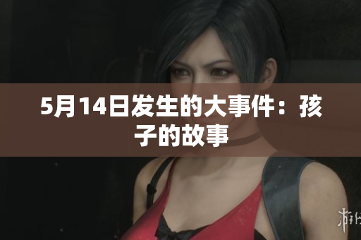 5月14日发生的大事件：孩子的故事