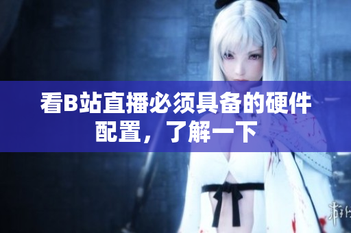 看B站直播必须具备的硬件配置，了解一下
