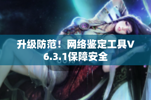 升级防范！网络鉴定工具V6.3.1保障安全