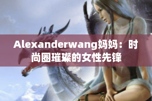 Alexanderwang妈妈：时尚圈璀璨的女性先锋