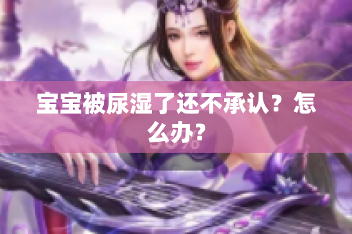 宝宝被尿湿了还不承认？怎么办？