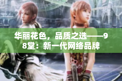 华丽花色，品质之选——98堂：新一代网络品牌
