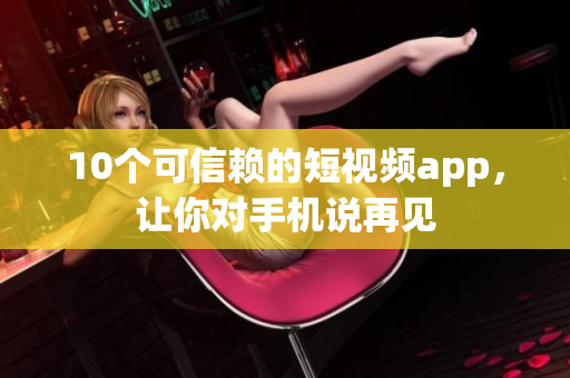 10个可信赖的短视频app，让你对手机说再见
