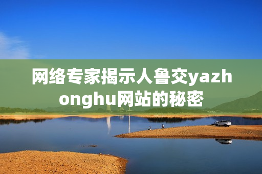网络专家揭示人鲁交yazhonghu网站的秘密