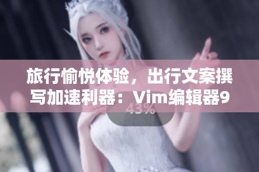 旅行愉悦体验，出行文案撰写加速利器：Vim编辑器9.1发布