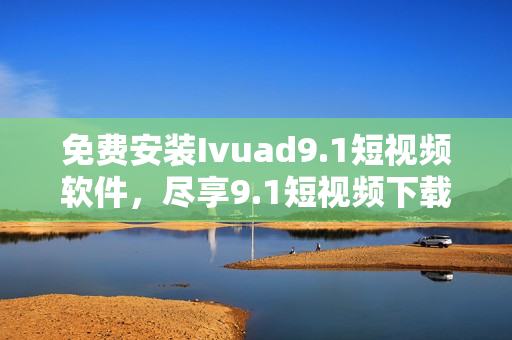 免费安装Ivuad9.1短视频软件，尽享9.1短视频下载新体验