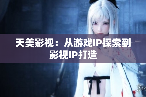 天美影视：从游戏IP探索到影视IP打造