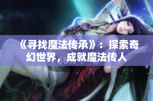 《寻找魔法传承》：探索奇幻世界，成就魔法传人