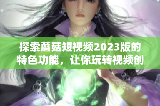 探索蘑菇短视频2023版的特色功能，让你玩转视频创意！