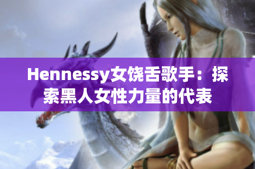 Hennessy女饶舌歌手：探索黑人女性力量的代表