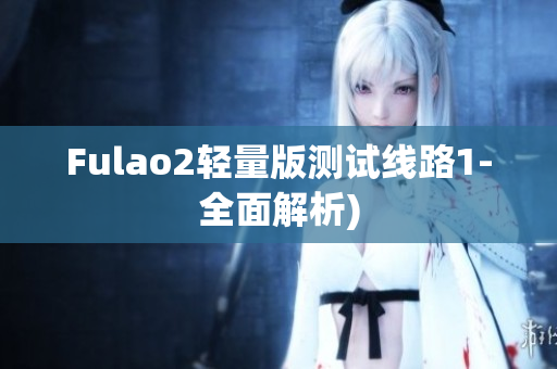 Fulao2轻量版测试线路1-全面解析)