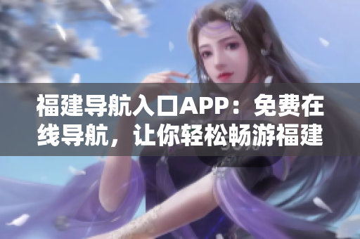 福建导航入口APP：免费在线导航，让你轻松畅游福建！