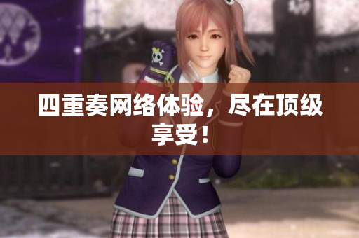 四重奏网络体验，尽在顶级享受！