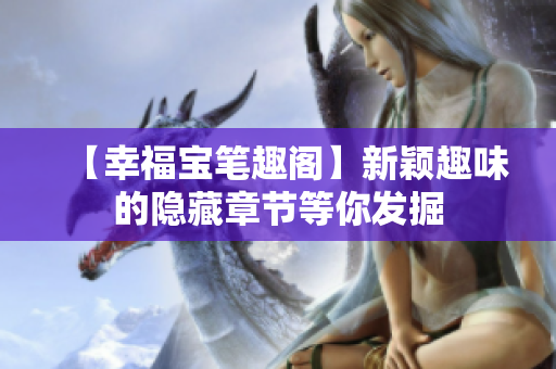 【幸福宝笔趣阁】新颖趣味的隐藏章节等你发掘