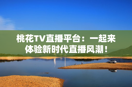 桃花TV直播平台：一起来体验新时代直播风潮！