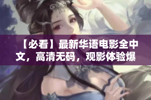 【必看】最新华语电影全中文，高清无码，观影体验爆棚