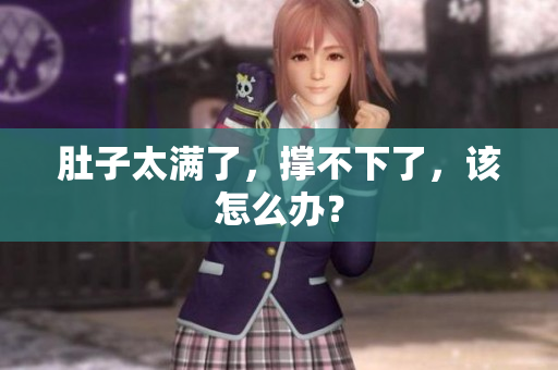 肚子太满了，撑不下了，该怎么办？