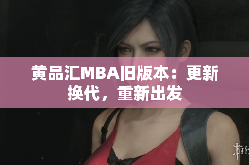 黄品汇MBA旧版本：更新换代，重新出发
