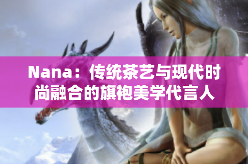 Nana：传统茶艺与现代时尚融合的旗袍美学代言人