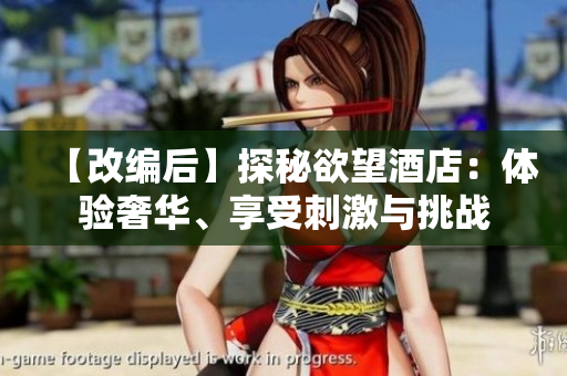 【改编后】探秘欲望酒店：体验奢华、享受刺激与挑战